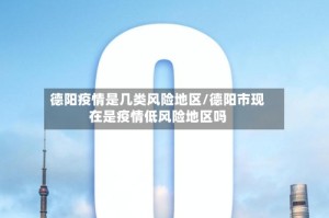 德阳疫情是几类风险地区/德阳市现在是疫情低风险地区吗