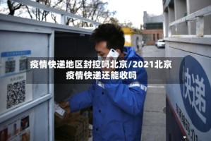 疫情快递地区封控吗北京/2021北京疫情快递还能收吗