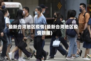 最新台湾地区疫情(最新台湾地区疫情数据)