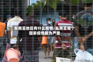 东南亚地区有什么疫情/东南亚哪个国家疫情最为严重