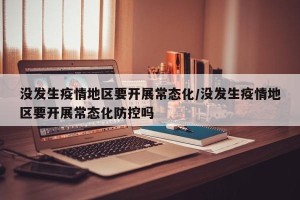 没发生疫情地区要开展常态化/没发生疫情地区要开展常态化防控吗