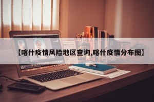 【喀什疫情风险地区查询,喀什疫情分布图】