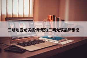 三明地区尤溪疫情情况/三明尤溪最新消息