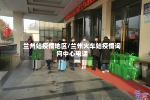 兰州站疫情地区/兰州火车站疫情询问中心电话