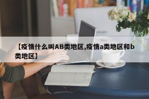 【疫情什么叫AB类地区,疫情a类地区和b类地区】