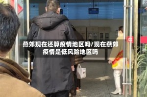 燕郊现在还算疫情地区吗/现在燕郊疫情是低风险地区吗