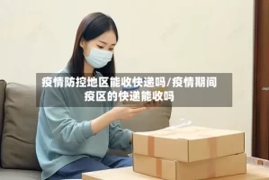 疫情防控地区能收快递吗/疫情期间疫区的快递能收吗
