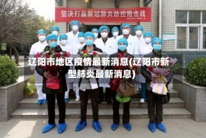 辽阳市地区疫情最新消息(辽阳市新型肺炎最新消息)