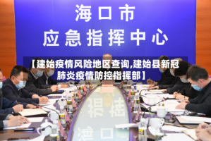 【建始疫情风险地区查询,建始县新冠肺炎疫情防控指挥部】