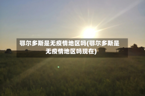 鄂尔多斯是无疫情地区吗(鄂尔多斯是无疫情地区吗现在)