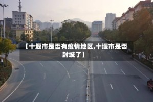 【十堰市是否有疫情地区,十堰市是否封城了】