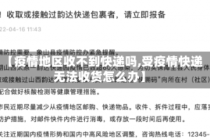 【疫情地区收不到快递吗,受疫情快递无法收货怎么办】