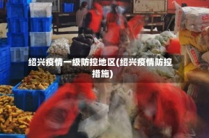 绍兴疫情一级防控地区(绍兴疫情防控措施)