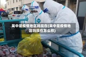 吴中是疫情地区吗现在(吴中是疫情地区吗现在怎么样)