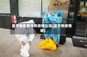 昌平地区有没有疫情出现(昌平有疫情嘛)