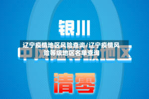 辽宁疫情地区风险查询/辽宁疫情风险等级地区名单查询