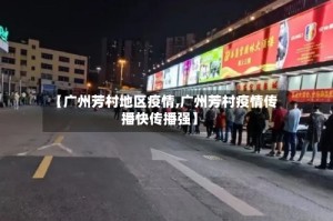 【广州芳村地区疫情,广州芳村疫情传播快传播强】