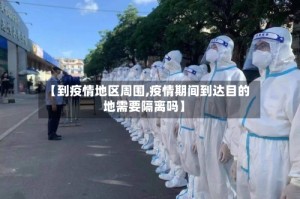【到疫情地区周围,疫情期间到达目的地需要隔离吗】