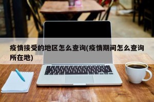 疫情接受的地区怎么查询(疫情期间怎么查询所在地)