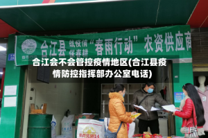 合江会不会管控疫情地区(合江县疫情防控指挥部办公室电话)