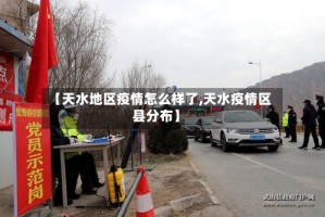 【天水地区疫情怎么样了,天水疫情区县分布】