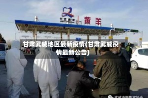 甘肃武威地区最新疫情(甘肃武威疫情最新公告)