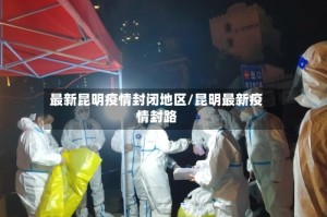 最新昆明疫情封闭地区/昆明最新疫情封路