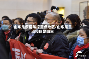 山东是疫情防控重点地区/山东是重点疫区是哪里