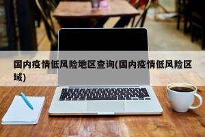 国内疫情低风险地区查询(国内疫情低风险区域)