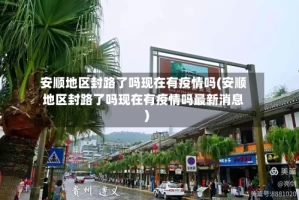 安顺地区封路了吗现在有疫情吗(安顺地区封路了吗现在有疫情吗最新消息)
