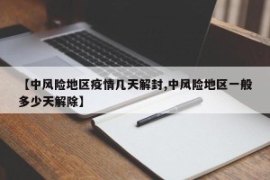 【中风险地区疫情几天解封,中风险地区一般多少天解除】