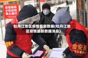 牡丹江地区疫情最新数据(牡丹江地区疫情最新数据消息)