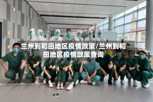 兰州到和田地区疫情政策/兰州到和田地区疫情政策查询