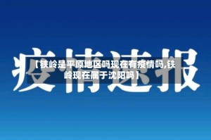 【铁岭是平原地区吗现在有疫情吗,铁岭现在属于沈阳吗】