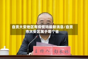 自贡大安地区有疫情吗最新消息/自贡市大安区属于哪个省