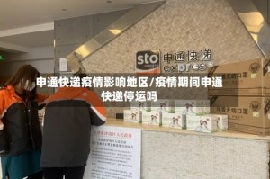 申通快递疫情影响地区/疫情期间申通快递停运吗