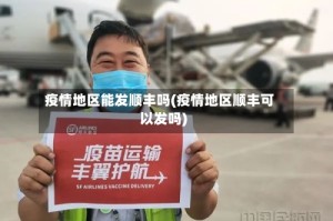疫情地区能发顺丰吗(疫情地区顺丰可以发吗)