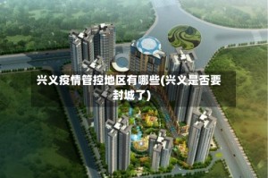 兴义疫情管控地区有哪些(兴义是否要封城了)