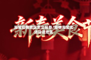 淘宝疫情地区怎么报备/疫情淘宝无法运送地区