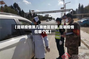 【昆明疫情属几级地区管辖,昆明疫情在哪个区】