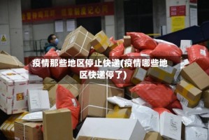 疫情那些地区停止快递(疫情哪些地区快递停了)