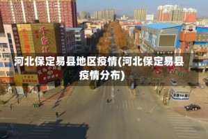 河北保定易县地区疫情(河北保定易县疫情分布)