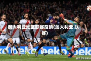 澳大利亚地区联赛疫情(澳大利亚 联赛)
