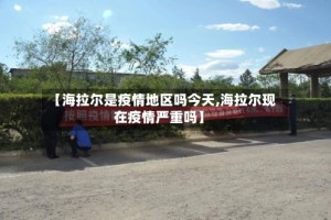 【海拉尔是疫情地区吗今天,海拉尔现在疫情严重吗】
