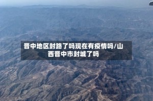 晋中地区封路了吗现在有疫情吗/山西晋中市封城了吗