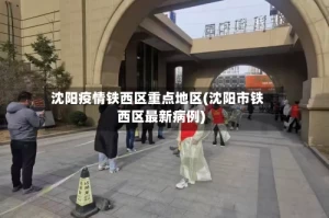 沈阳疫情铁西区重点地区(沈阳市铁西区最新病例)