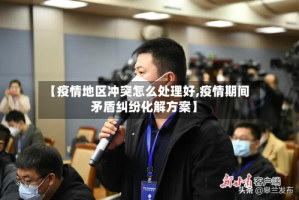 【疫情地区冲突怎么处理好,疫情期间矛盾纠纷化解方案】