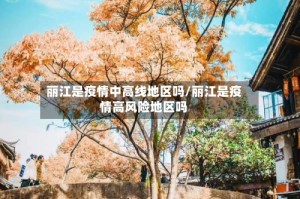 丽江是疫情中高线地区吗/丽江是疫情高风险地区吗