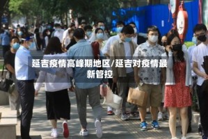 延吉疫情高峰期地区/延吉对疫情最新管控