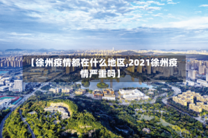 【徐州疫情都在什么地区,2021徐州疫情严重吗】